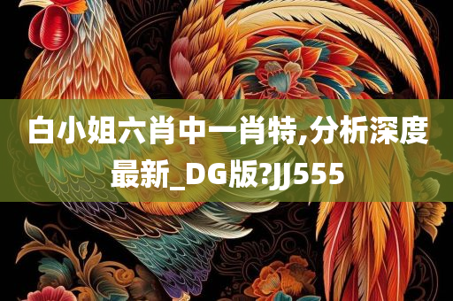 白小姐六肖中一肖特,分析深度最新_DG版?JJ555