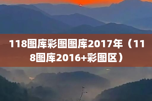 118图库彩图图库2017年（118图库2016+彩图区）