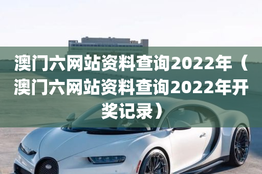 澳门六网站资料查询2022年（澳门六网站资料查询2022年开奖记录）