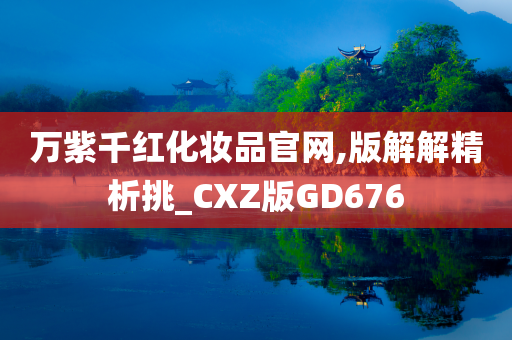 万紫千红化妆品官网,版解解精析挑_CXZ版GD676