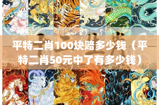 平特二肖100块赔多少钱（平特二肖50元中了有多少钱）