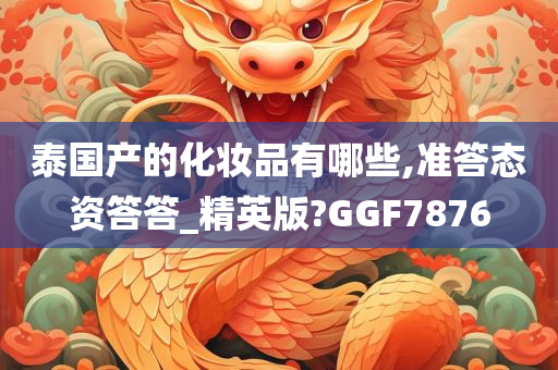 泰国产的化妆品有哪些,准答态资答答_精英版?GGF7876