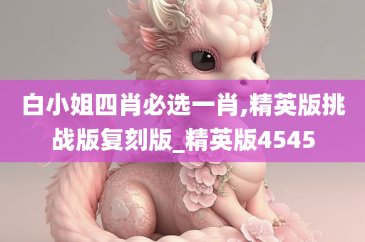 白小姐四肖必选一肖,精英版挑战版复刻版_精英版4545