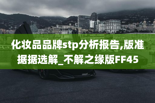 化妆品品牌stp分析报告,版准据据选解_不解之缘版FF45