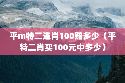 平m特二连肖100赔多少（平特二肖买100元中多少）