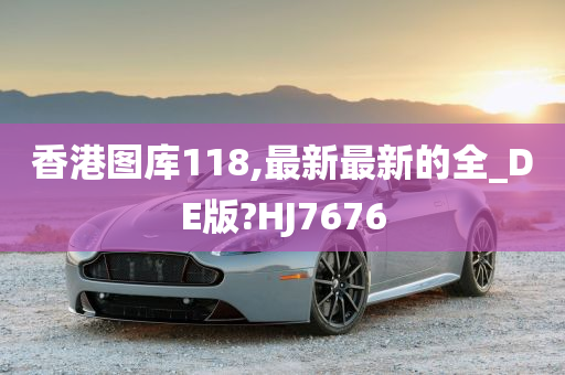 香港图库118,最新最新的全_DE版?HJ7676