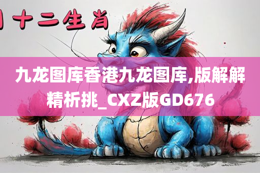 九龙图库香港九龙图库,版解解精析挑_CXZ版GD676