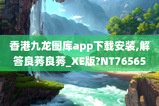 香港九龙图库app下载安装,解答良莠良莠_XE版?NT76565