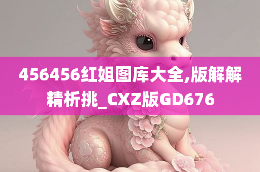 456456红姐图库大全,版解解精析挑_CXZ版GD676