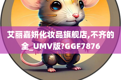 艾丽嘉妍化妆品旗舰店,不齐的全_UMV版?GGF7876