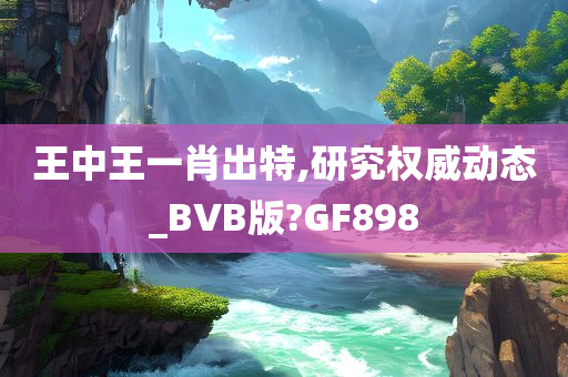 王中王一肖出特,研究权威动态_BVB版?GF898