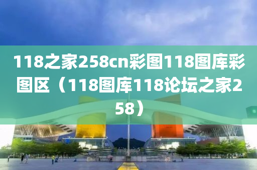 118之家258cn彩图118图库彩图区（118图库118论坛之家258）