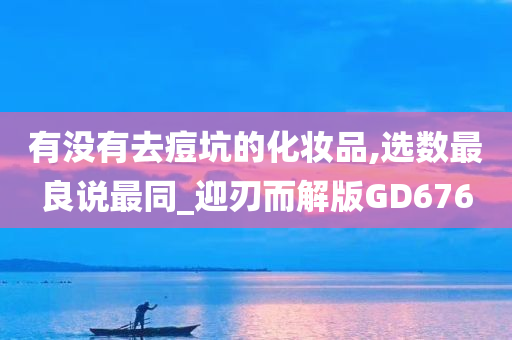 有没有去痘坑的化妆品,选数最良说最同_迎刃而解版GD676