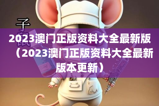 2023澳门正版资料大全最新版（2023澳门正版资料大全最新版本更新）