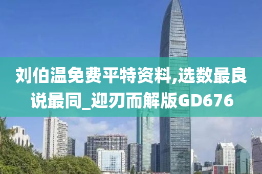 刘伯温免费平特资料,选数最良说最同_迎刃而解版GD676