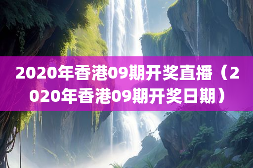 2020年香港09期开奖直播（2020年香港09期开奖日期）