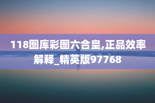 118图库彩图六合皇,正品效率解释_精英版97768