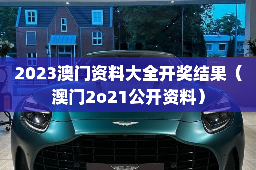 2023澳门资料大全开奖结果（澳门2o21公开资料）