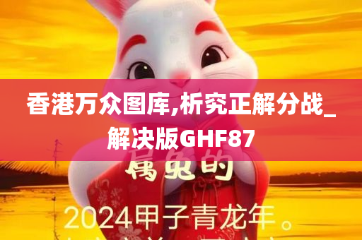 香港万众图库,析究正解分战_解决版GHF87