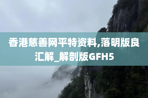 香港慈善网平特资料,落明版良汇解_解剖版GFH5