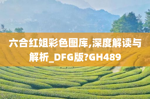 六合红姐彩色图库,深度解读与解析_DFG版?GH489