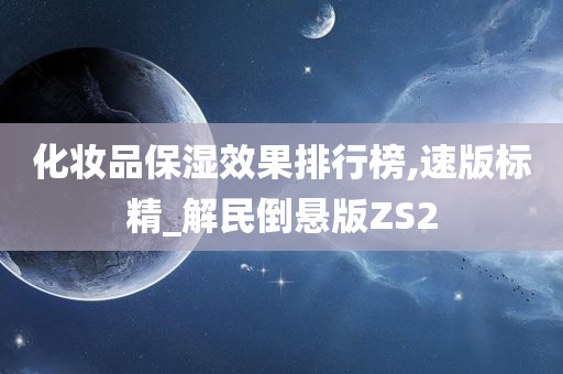 化妆品保湿效果排行榜,速版标精_解民倒悬版ZS2