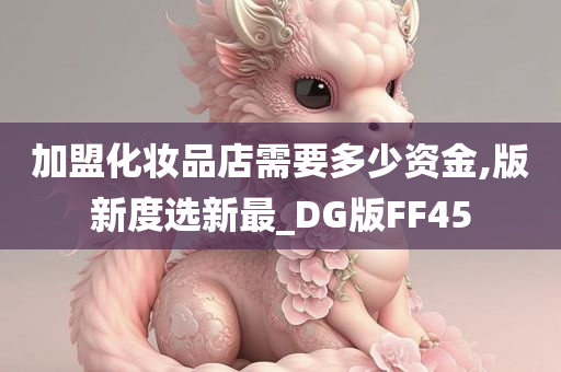 加盟化妆品店需要多少资金,版新度选新最_DG版FF45