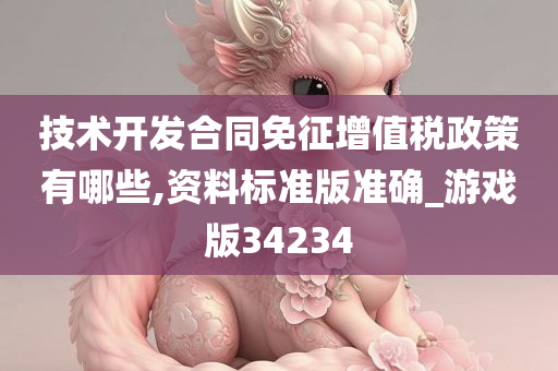 技术开发合同免征增值税政策有哪些,资料标准版准确_游戏版34234