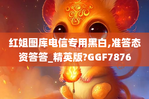 红姐图库电信专用黑白,准答态资答答_精英版?GGF7876