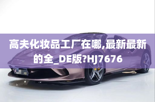 高夫化妆品工厂在哪,最新最新的全_DE版?HJ7676