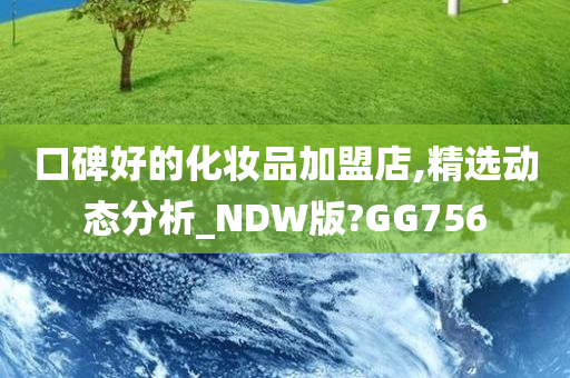 口碑好的化妆品加盟店,精选动态分析_NDW版?GG756