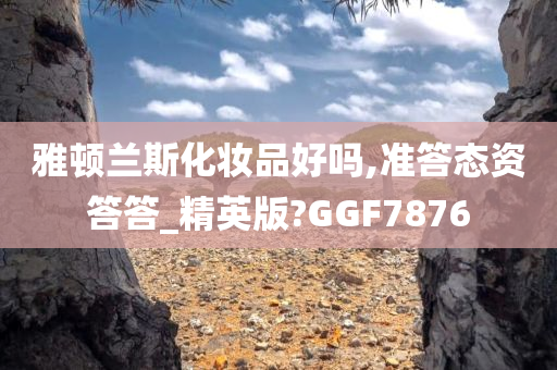 雅顿兰斯化妆品好吗,准答态资答答_精英版?GGF7876