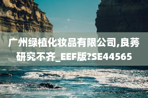 广州绿植化妆品有限公司,良莠研究不齐_EEF版?SE44565