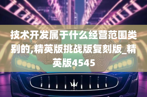 技术开发属于什么经营范围类别的,精英版挑战版复刻版_精英版4545