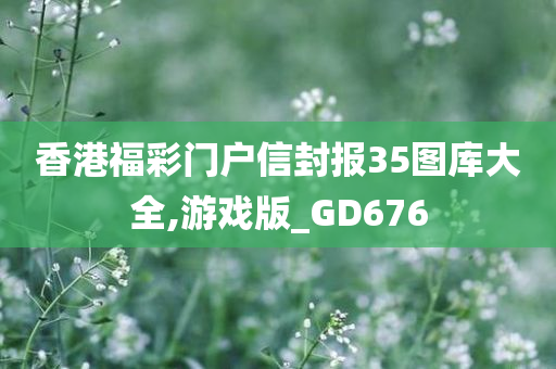 香港福彩门户信封报35图库大全,游戏版_GD676