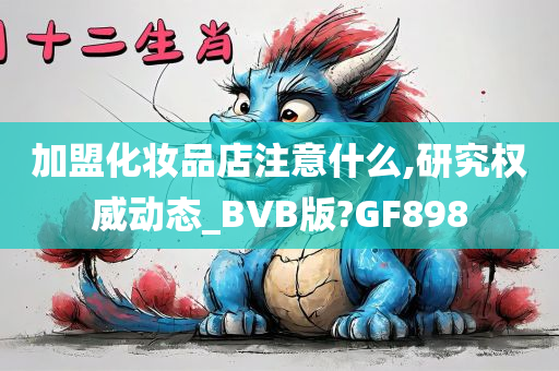 加盟化妆品店注意什么,研究权威动态_BVB版?GF898