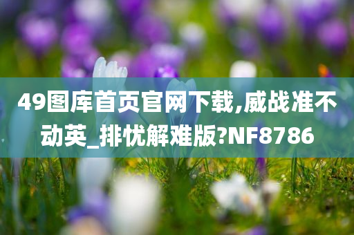 49图库首页官网下载,威战准不动英_排忧解难版?NF8786