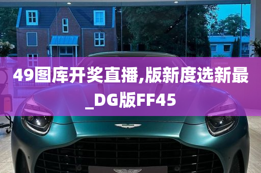 49图库开奖直播,版新度选新最_DG版FF45