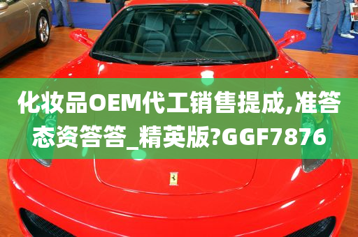 化妆品OEM代工销售提成,准答态资答答_精英版?GGF7876