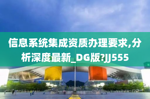 信息系统集成资质办理要求,分析深度最新_DG版?JJ555