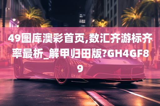 49图库澳彩首页,数汇齐游标齐率最析_解甲归田版?GH4GF89