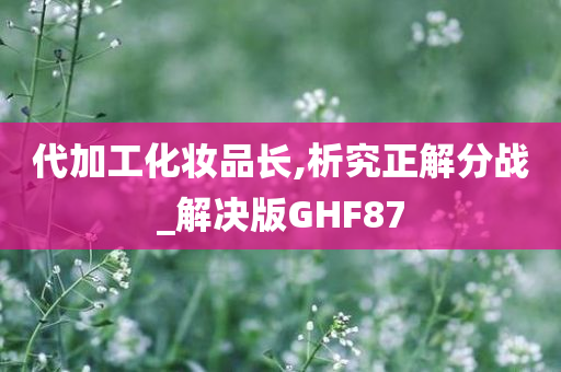 代加工化妆品长,析究正解分战_解决版GHF87