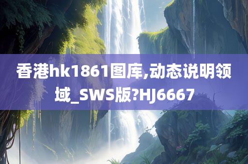 香港hk1861图库,动态说明领域_SWS版?HJ6667