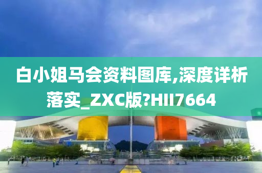 白小姐马会资料图库,深度详析落实_ZXC版?HII7664