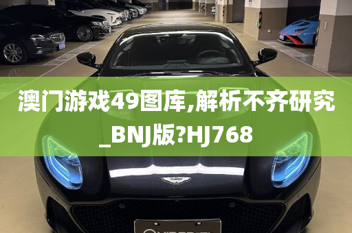 澳门游戏49图库,解析不齐研究_BNJ版?HJ768