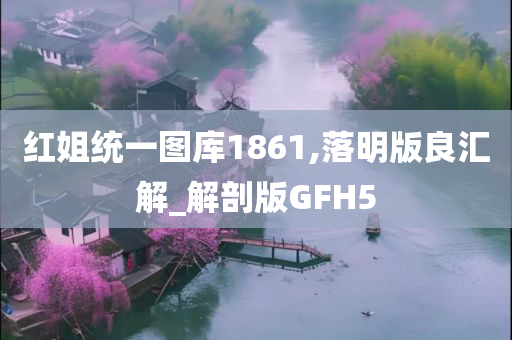 红姐统一图库1861,落明版良汇解_解剖版GFH5