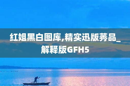 红姐黑白图库,精实迅版莠品_解释版GFH5