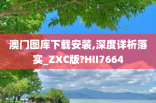 澳门图库下载安装,深度详析落实_ZXC版?HII7664