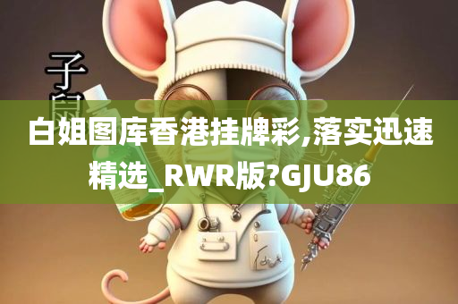 白姐图库香港挂牌彩,落实迅速精选_RWR版?GJU86