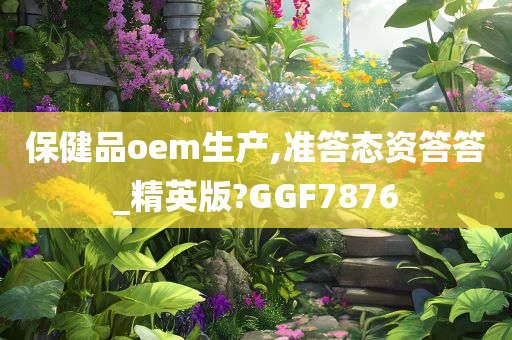 保健品oem生产,准答态资答答_精英版?GGF7876